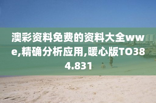 澳彩资料免费的资料大全wwe,精确分析应用,暖心版TO384.831