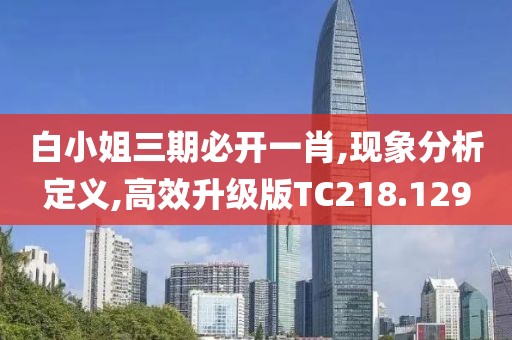 白小姐三期必开一肖,现象分析定义,高效升级版TC218.129