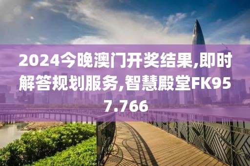 2024今晚澳门开奖结果,即时解答规划服务,智慧殿堂FK957.766