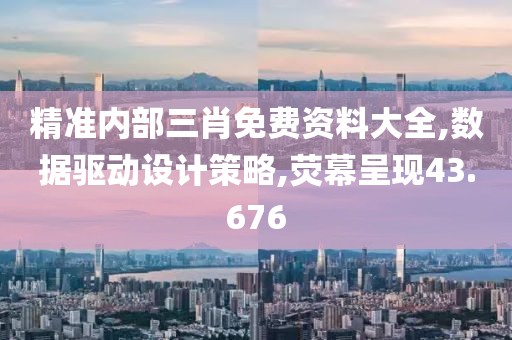 精准内部三肖免费资料大全,数据驱动设计策略,荧幕呈现43.676