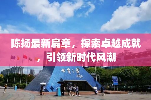 陈扬最新扁章，探索卓越成就，引领新时代风潮