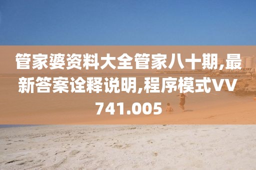 管家婆资料大全管家八十期,最新答案诠释说明,程序模式VV741.005