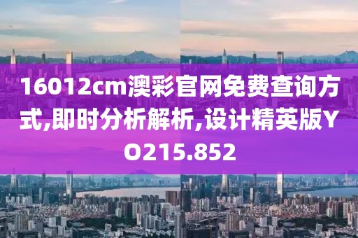 16012cm澳彩官网免费查询方式,即时分析解析,设计精英版YO215.852