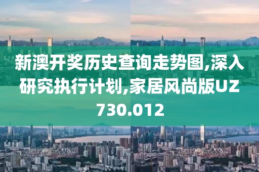 新澳开奖历史查询走势图,深入研究执行计划,家居风尚版UZ730.012
