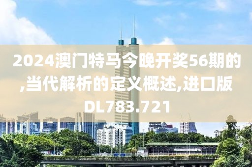 2024澳门特马今晚开奖56期的,当代解析的定义概述,进口版DL783.721