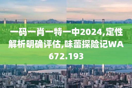 一码一肖一特一中2024,定性解析明确评估,味蕾探险记WA672.193