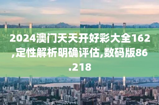 2024澳门天天开好彩大全162,定性解析明确评估,数码版86.218