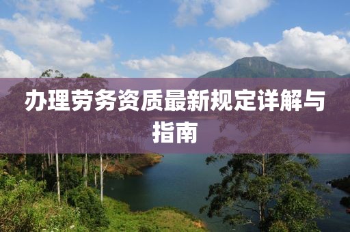 办理劳务资质最新规定详解与指南