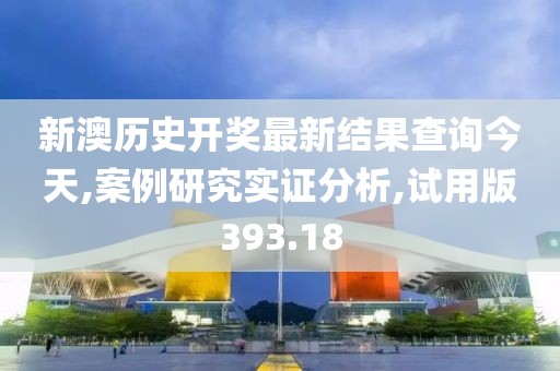 新澳历史开奖最新结果查询今天,案例研究实证分析,试用版393.18