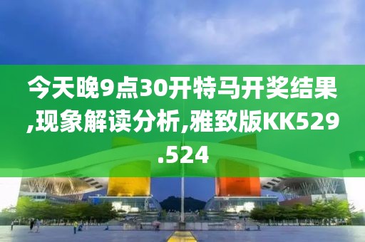 今天晚9点30开特马开奖结果,现象解读分析,雅致版KK529.524