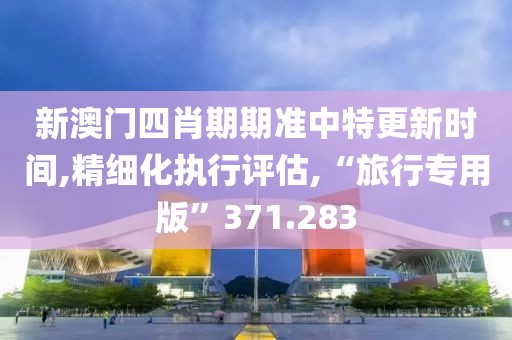 新澳门四肖期期准中特更新时间,精细化执行评估,“旅行专用版”371.283