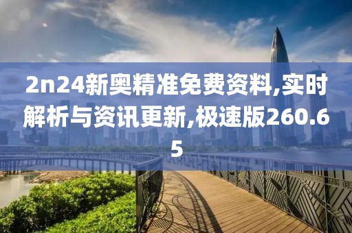 2n24新奥精准免费资料,实时解析与资讯更新,极速版260.65