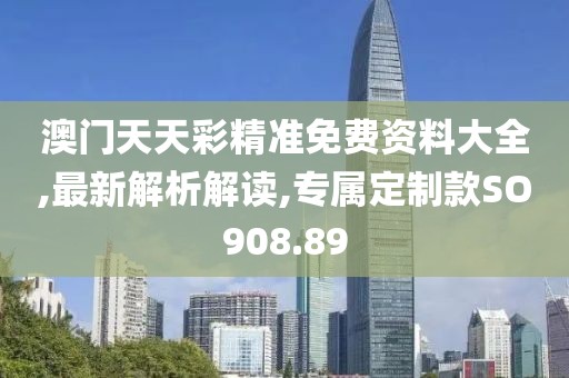 澳门天天彩精准免费资料大全,最新解析解读,专属定制款SO908.89