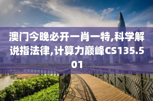 澳门今晚必开一肖一特,科学解说指法律,计算力巅峰CS135.501