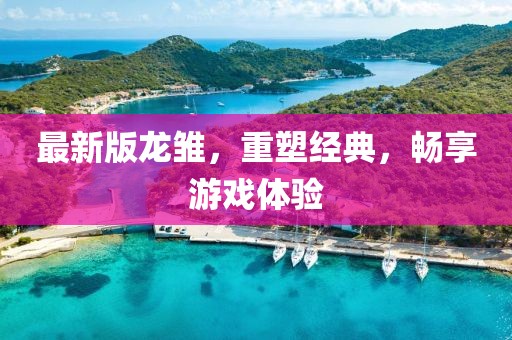 最新版龙雏，重塑经典，畅享游戏体验