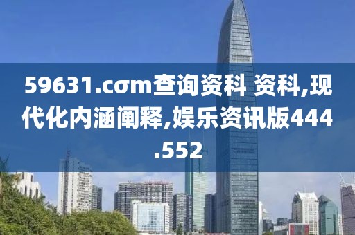 59631.cσm查询资科 资科,现代化内涵阐释,娱乐资讯版444.552