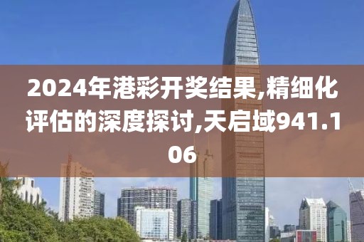 2024年港彩开奖结果,精细化评估的深度探讨,天启域941.106