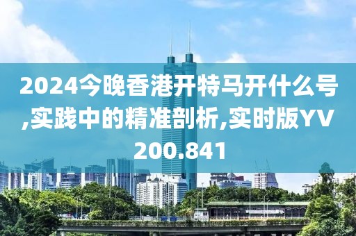 2024今晚香港开特马开什么号,实践中的精准剖析,实时版YV200.841
