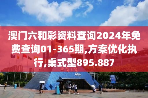 澳门六和彩资料查询2024年免费查询01-365期,方案优化执行,桌式型895.887