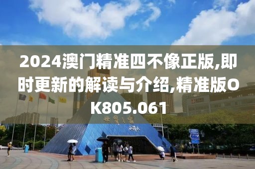 2024澳门精准四不像正版,即时更新的解读与介绍,精准版OK805.061