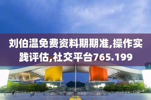 刘伯温免费资料期期准,操作实践评估,社交平台765.199