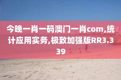 今晚一肖一码澳门一肖com,统计应用实务,极致加强版RR3.339