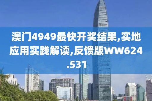 澳门4949最快开奖结果,实地应用实践解读,反馈版WW624.531