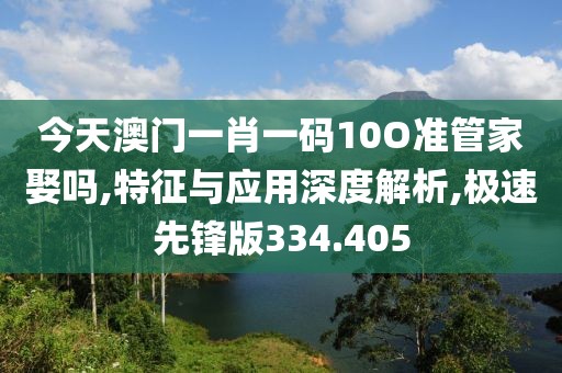 今天澳门一肖一码10O准管家娶吗,特征与应用深度解析,极速先锋版334.405