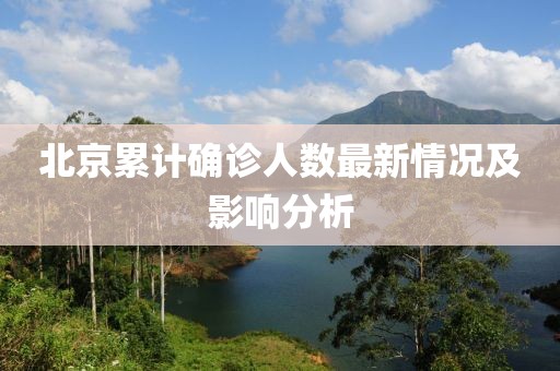 北京累计确诊人数最新情况及影响分析
