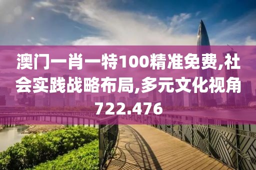 澳门一肖一特100精准免费,社会实践战略布局,多元文化视角722.476