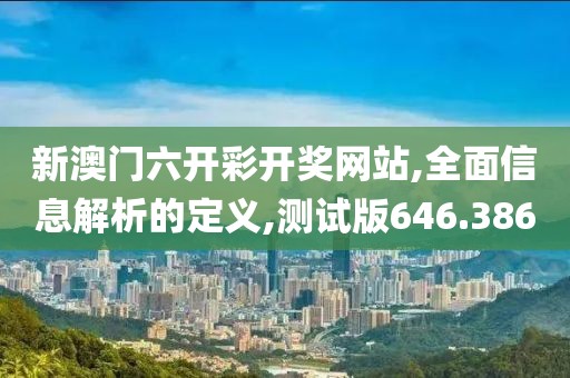 新澳门六开彩开奖网站,全面信息解析的定义,测试版646.386