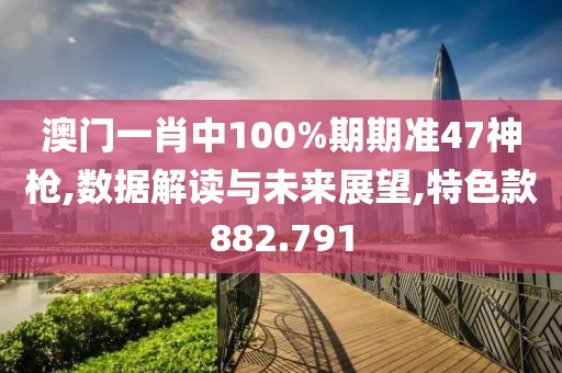 澳门一肖中100%期期准47神枪,数据解读与未来展望,特色款882.791