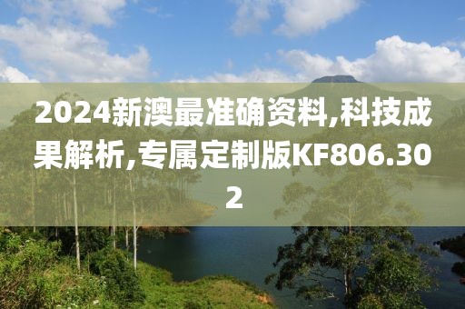 2024新澳最准确资料,科技成果解析,专属定制版KF806.302