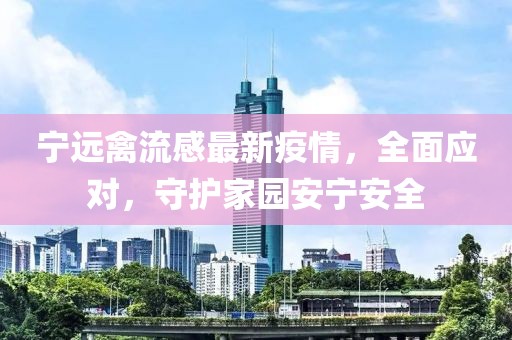 宁远禽流感最新疫情，全面应对，守护家园安宁安全