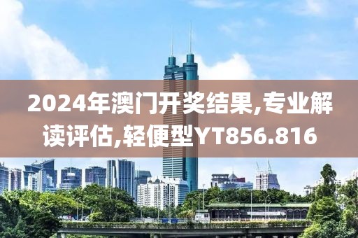 2024年澳门开奖结果,专业解读评估,轻便型YT856.816