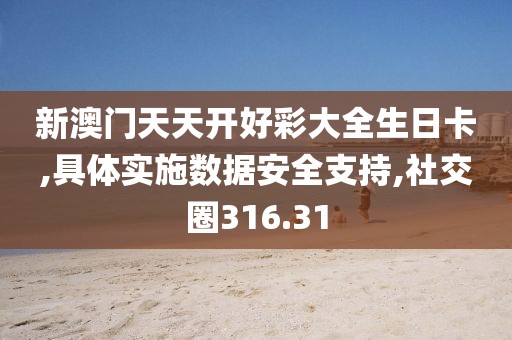 新澳门天天开好彩大全生日卡,具体实施数据安全支持,社交圈316.31