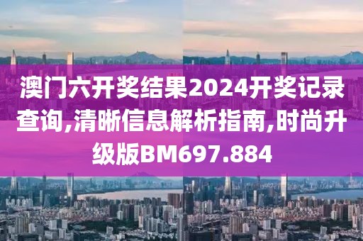 澳门六开奖结果2024开奖记录查询,清晰信息解析指南,时尚升级版BM697.884