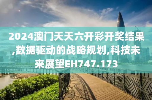 2024澳门天天六开彩开奖结果,数据驱动的战略规划,科技未来展望EH747.173