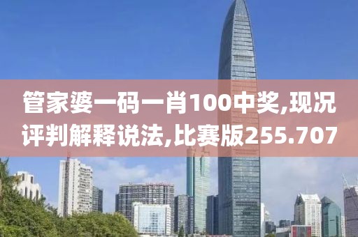管家婆一码一肖100中奖,现况评判解释说法,比赛版255.707