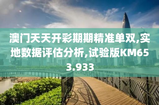 澳门天天开彩期期精准单双,实地数据评估分析,试验版KM653.933