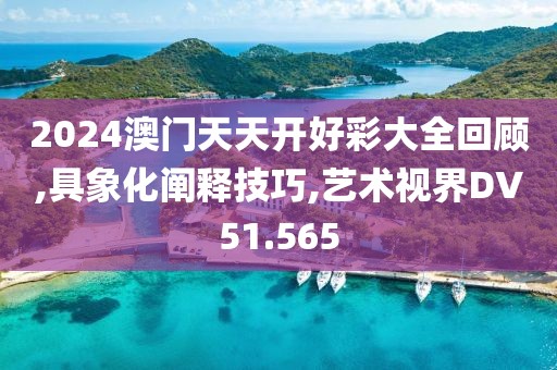 2024澳门天天开好彩大全回顾,具象化阐释技巧,艺术视界DV51.565
