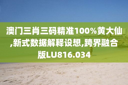 澳门三肖三码精准100%黄大仙,新式数据解释设想,跨界融合版LU816.034
