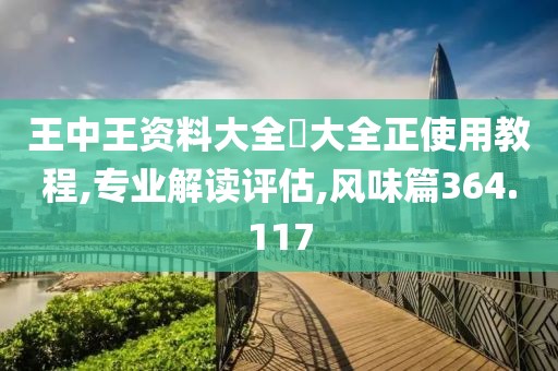 王中王资料大全枓大全正使用教程,专业解读评估,风味篇364.117