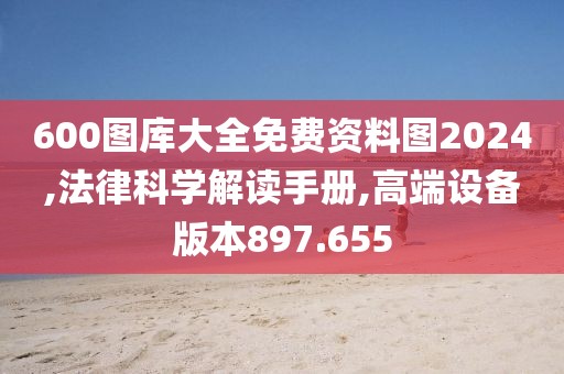 600图库大全免费资料图2024,法律科学解读手册,高端设备版本897.655