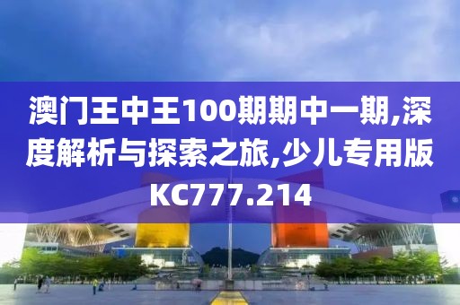 澳门王中王100期期中一期,深度解析与探索之旅,少儿专用版KC777.214