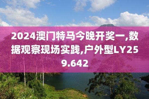 2024澳门特马今晚开奖一,数据观察现场实践,户外型LY259.642