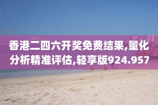 香港二四六开奖免费结果,量化分析精准评估,轻享版924.957