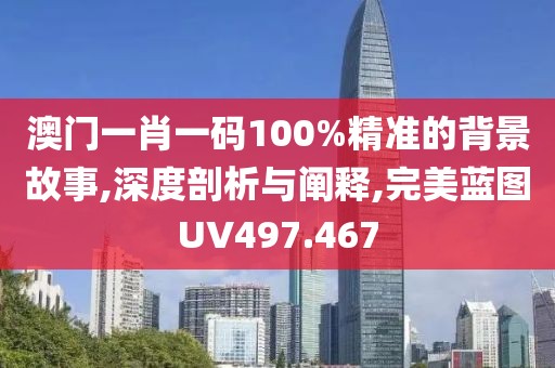 澳门一肖一码100%精准的背景故事,深度剖析与阐释,完美蓝图UV497.467