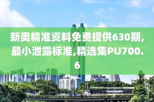 新奥精准资料免费提供630期,最小泄露标准,精选集PU700.6