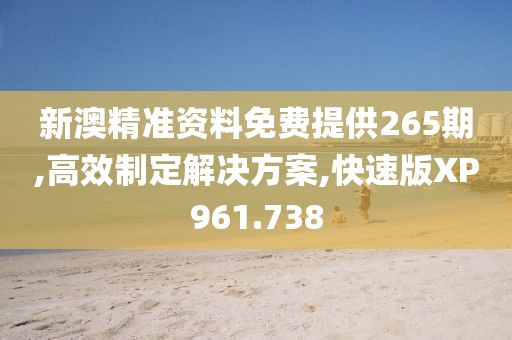 新澳精准资料免费提供265期,高效制定解决方案,快速版XP961.738